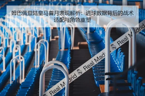 姆巴佩登陆皇马首月表现解析：进球数据背后的战术适配与角色重塑