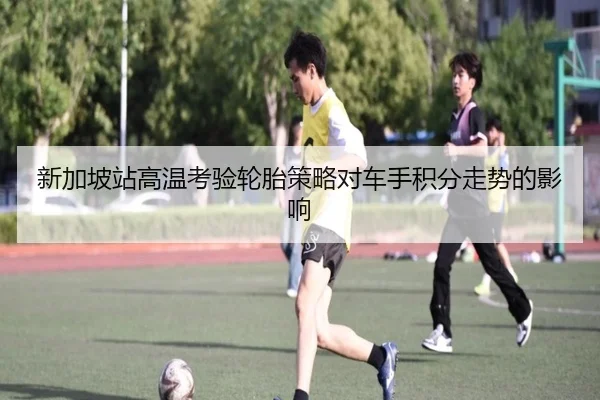 新加坡站高温考验轮胎策略对车手积分走势的影响