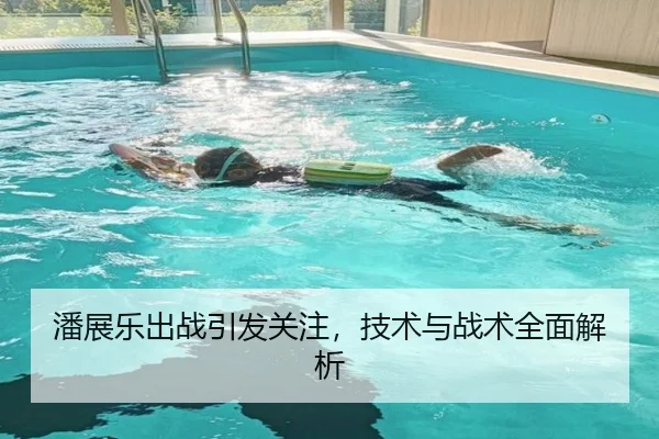 潘展乐出战引发关注，技术与战术全面解析