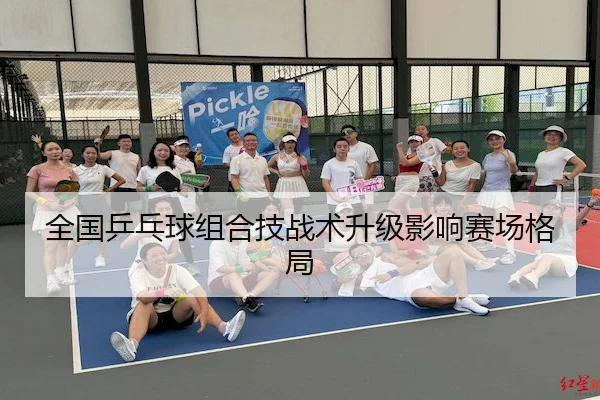 全国乒乓球组合技战术升级影响赛场格局
