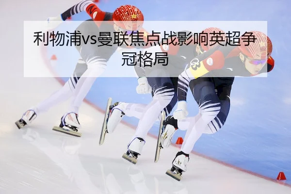 利物浦vs曼联焦点战影响英超争冠格局